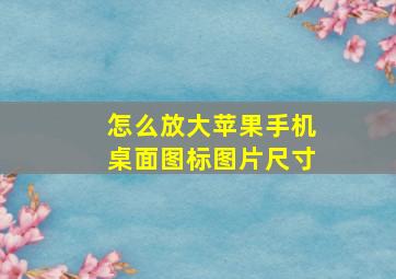 怎么放大苹果手机桌面图标图片尺寸