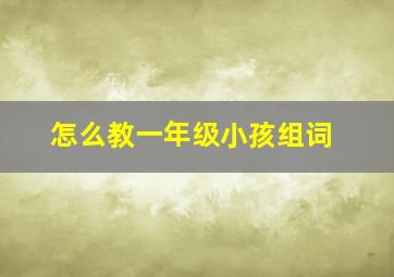 怎么教一年级小孩组词