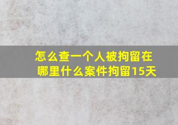 怎么查一个人被拘留在哪里什么案件拘留15天