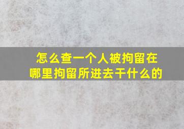 怎么查一个人被拘留在哪里拘留所进去干什么的