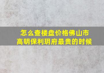 怎么查楼盘价格佛山市高明保利玥府最贵的时候