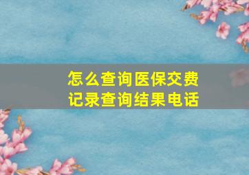 怎么查询医保交费记录查询结果电话