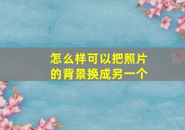 怎么样可以把照片的背景换成另一个