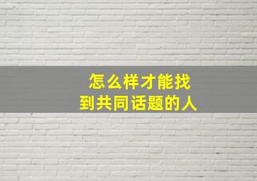 怎么样才能找到共同话题的人