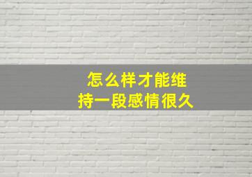 怎么样才能维持一段感情很久