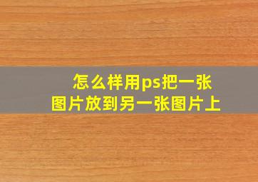 怎么样用ps把一张图片放到另一张图片上