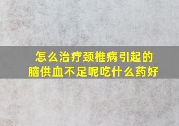 怎么治疗颈椎病引起的脑供血不足呢吃什么药好