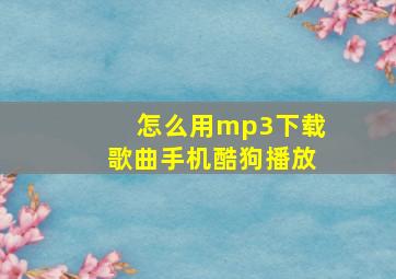 怎么用mp3下载歌曲手机酷狗播放