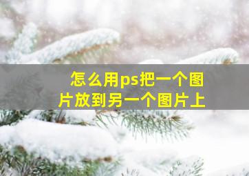 怎么用ps把一个图片放到另一个图片上