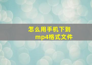 怎么用手机下到mp4格式文件