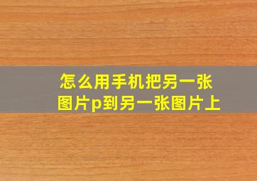 怎么用手机把另一张图片p到另一张图片上