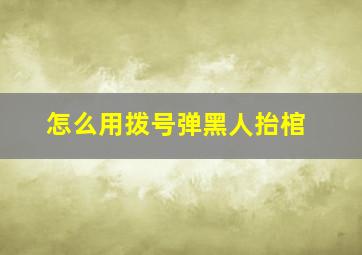 怎么用拨号弹黑人抬棺