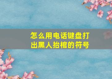 怎么用电话键盘打出黑人抬棺的符号