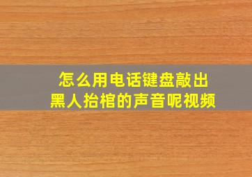 怎么用电话键盘敲出黑人抬棺的声音呢视频