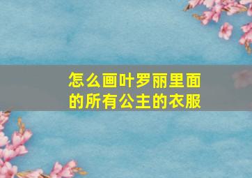 怎么画叶罗丽里面的所有公主的衣服