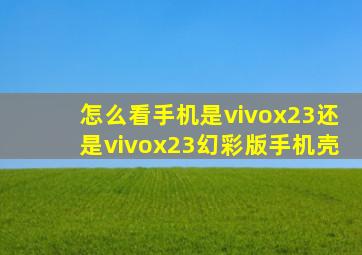 怎么看手机是vivox23还是vivox23幻彩版手机壳