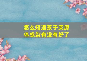 怎么知道孩子支原体感染有没有好了