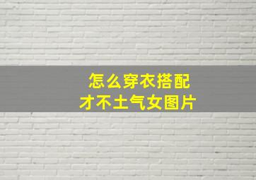 怎么穿衣搭配才不土气女图片