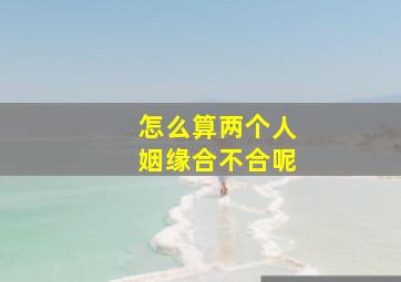 怎么算两个人姻缘合不合呢