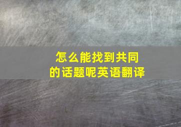 怎么能找到共同的话题呢英语翻译