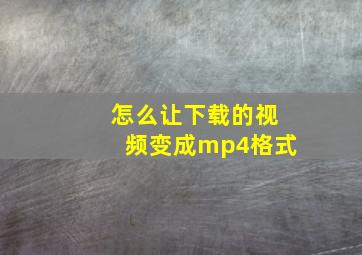 怎么让下载的视频变成mp4格式