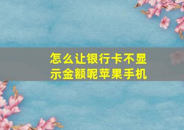 怎么让银行卡不显示金额呢苹果手机