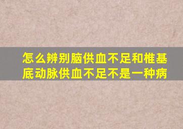 怎么辨别脑供血不足和椎基底动脉供血不足不是一种病