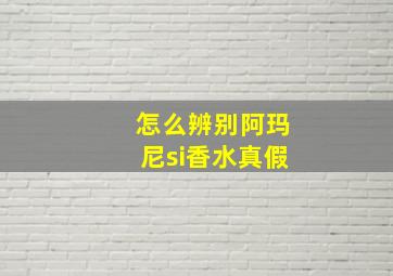 怎么辨别阿玛尼si香水真假