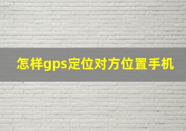 怎样gps定位对方位置手机