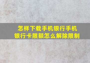 怎样下载手机银行手机银行卡限额怎么解除限制