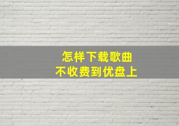 怎样下载歌曲不收费到优盘上