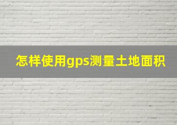 怎样使用gps测量土地面积