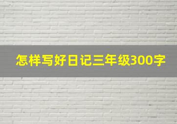 怎样写好日记三年级300字