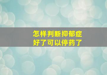 怎样判断抑郁症好了可以停药了