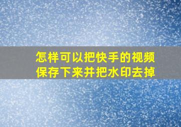 怎样可以把快手的视频保存下来并把水印去掉