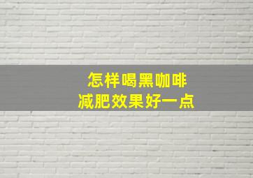 怎样喝黑咖啡减肥效果好一点