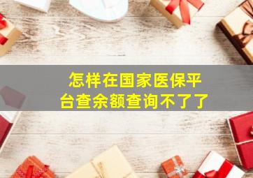 怎样在国家医保平台查余额查询不了了