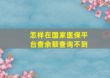 怎样在国家医保平台查余额查询不到