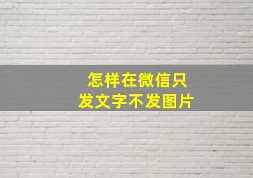 怎样在微信只发文字不发图片