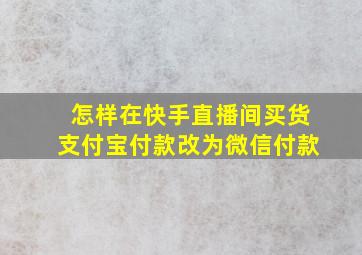 怎样在快手直播间买货支付宝付款改为微信付款