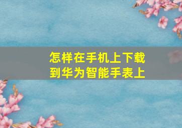 怎样在手机上下载到华为智能手表上