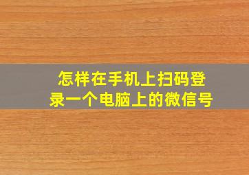 怎样在手机上扫码登录一个电脑上的微信号