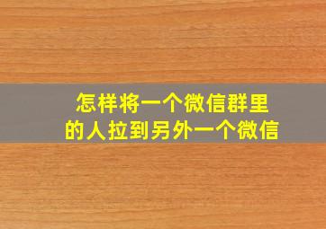 怎样将一个微信群里的人拉到另外一个微信