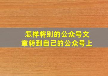 怎样将别的公众号文章转到自己的公众号上