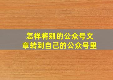 怎样将别的公众号文章转到自己的公众号里