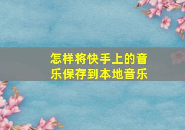 怎样将快手上的音乐保存到本地音乐