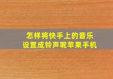 怎样将快手上的音乐设置成铃声呢苹果手机