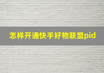 怎样开通快手好物联盟pid