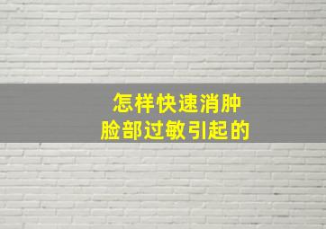 怎样快速消肿脸部过敏引起的