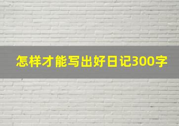 怎样才能写出好日记300字